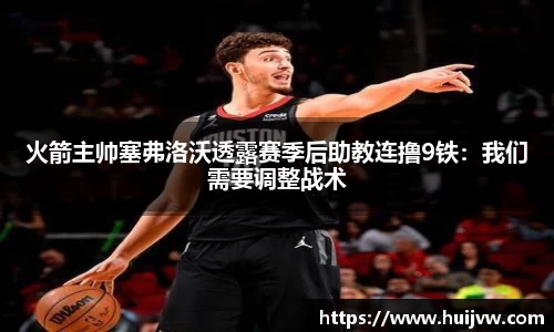火箭主帅塞弗洛沃透露赛季后助教连撸9铁：我们需要调整战术