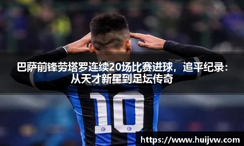 巴萨前锋劳塔罗连续20场比赛进球，追平纪录：从天才新星到足坛传奇