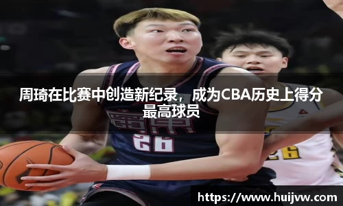 周琦在比赛中创造新纪录，成为CBA历史上得分最高球员