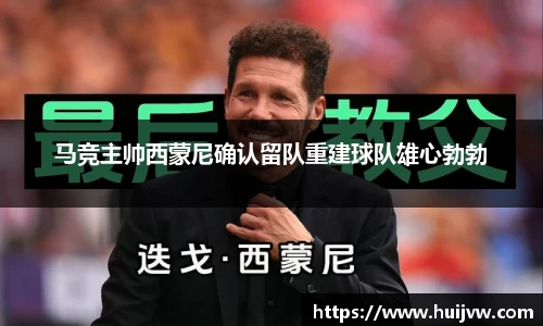 马竞主帅西蒙尼确认留队重建球队雄心勃勃