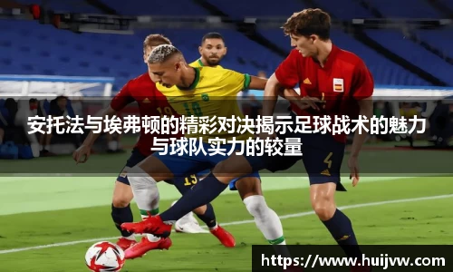 安托法与埃弗顿的精彩对决揭示足球战术的魅力与球队实力的较量