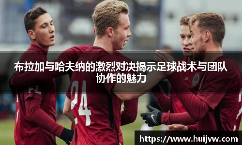 布拉加与哈夫纳的激烈对决揭示足球战术与团队协作的魅力