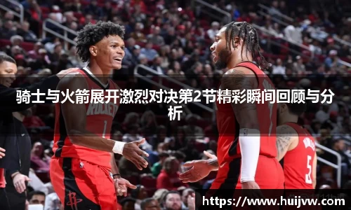 骑士与火箭展开激烈对决第2节精彩瞬间回顾与分析