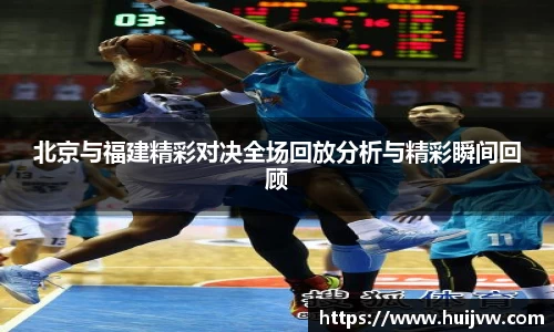 北京与福建精彩对决全场回放分析与精彩瞬间回顾
