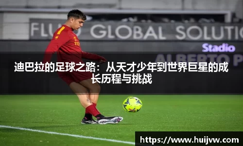 迪巴拉的足球之路：从天才少年到世界巨星的成长历程与挑战