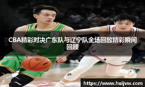 CBA精彩对决广东队与辽宁队全场回放精彩瞬间回顾