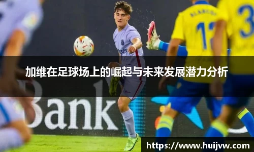 加维在足球场上的崛起与未来发展潜力分析