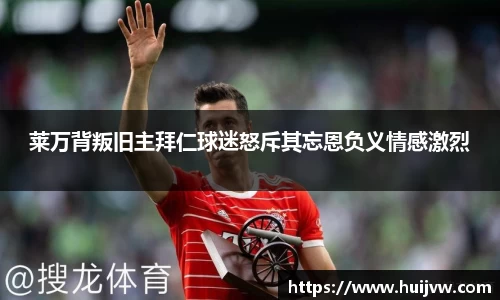 莱万背叛旧主拜仁球迷怒斥其忘恩负义情感激烈