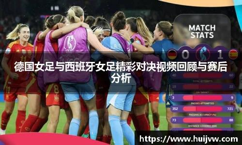 德国女足与西班牙女足精彩对决视频回顾与赛后分析