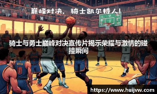 骑士与勇士巅峰对决宣传片揭示荣耀与激情的碰撞瞬间