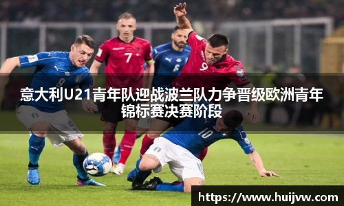 意大利U21青年队迎战波兰队力争晋级欧洲青年锦标赛决赛阶段