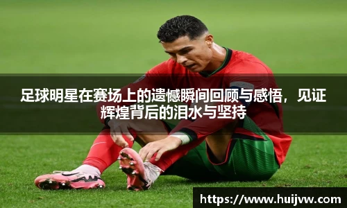 足球明星在赛场上的遗憾瞬间回顾与感悟，见证辉煌背后的泪水与坚持