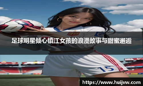 足球明星倾心镇江女孩的浪漫故事与甜蜜邂逅