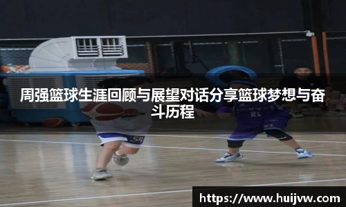 周强篮球生涯回顾与展望对话分享篮球梦想与奋斗历程