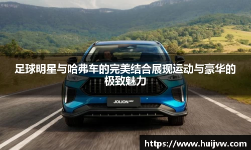 足球明星与哈弗车的完美结合展现运动与豪华的极致魅力