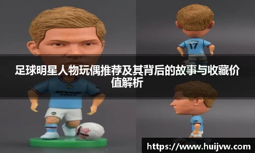 足球明星人物玩偶推荐及其背后的故事与收藏价值解析