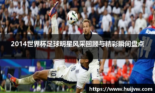 2014世界杯足球明星风采回顾与精彩瞬间盘点