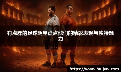 有点胖的足球明星盘点他们的精彩表现与独特魅力