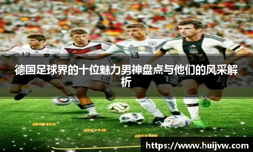 德国足球界的十位魅力男神盘点与他们的风采解析