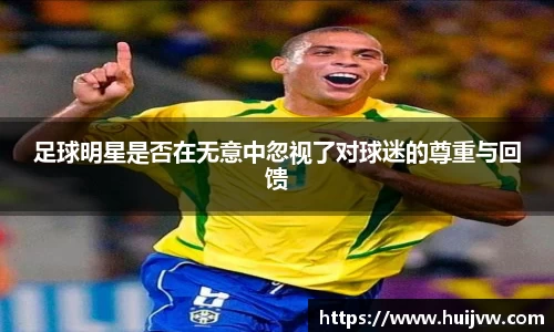 足球明星是否在无意中忽视了对球迷的尊重与回馈